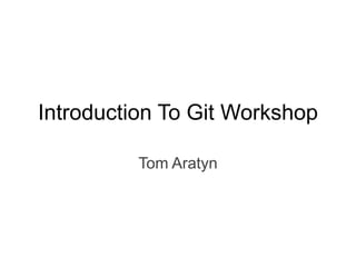 Introduction To Git Workshop
Tom Aratyn

 