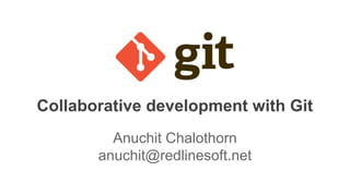 Collaborative development with Git
Anuchit Chalothorn
anuchit@redlinesoft.net

 