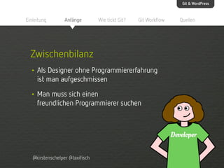 Git & WordPress

Einleitung

Anfänge

Wie tickt Git?

Git Workflow

Zwischenbilanz
• Als Designer ohne Programmiererfahrung
ist man aufgeschmissen

• Man muss sich einen

freundlichen Programmierer suchen

@kirstenschelper @taxifisch

Quellen

 