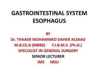 GASTROINTESTINAL SYSTEM
      ESOPHAGUS
                    BY
Dr. THAAER MOHAMMED DAHER ALSAAD
  M.B.Ch.B (MBBS)      F.I.B.M.S. (Ph.D.)
     SPECIALIST IN GENERAL SURGERY
            SENIOR LECTURER
               IMS MSU
 