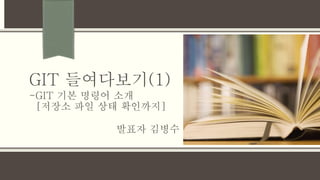 GIT 들여다보기(1)
발표자 김병수
-GIT 기본 명령어 소개
[저장소 파일 상태 확인까지]
 