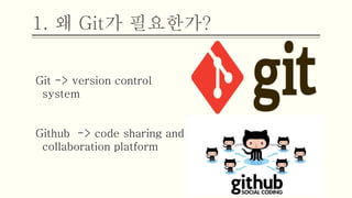 1. 왜 Git가 필요한가?
Git -> version control
system
Github -> code sharing and
collaboration platform
 