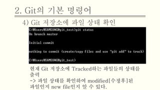2. Git의 기본 명령어
4) Git 저장소에 파일 상태 확인
현재 Git 저장소에 Tracked하는 파일들의 상태를
출력
-> 파일 상태를 확인하여 modified[수정후]된
파일인지 new file인지 알 수 있다.
 