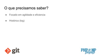 O que precisamos saber?
● Focado em agilidade e eficiencia
● Histórico (log)
 