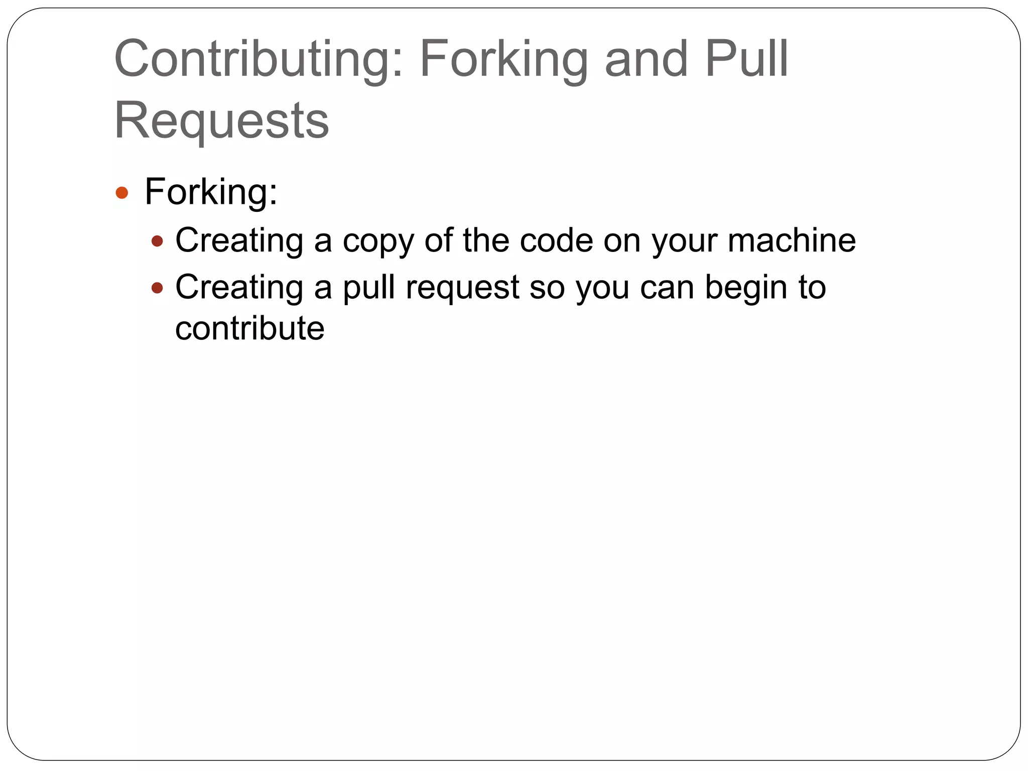 Contributing: Forking and Pull
Requests
 Forking:
 Creating a copy of the code on your machine
 Creating a pull request so you can begin to
contribute
 