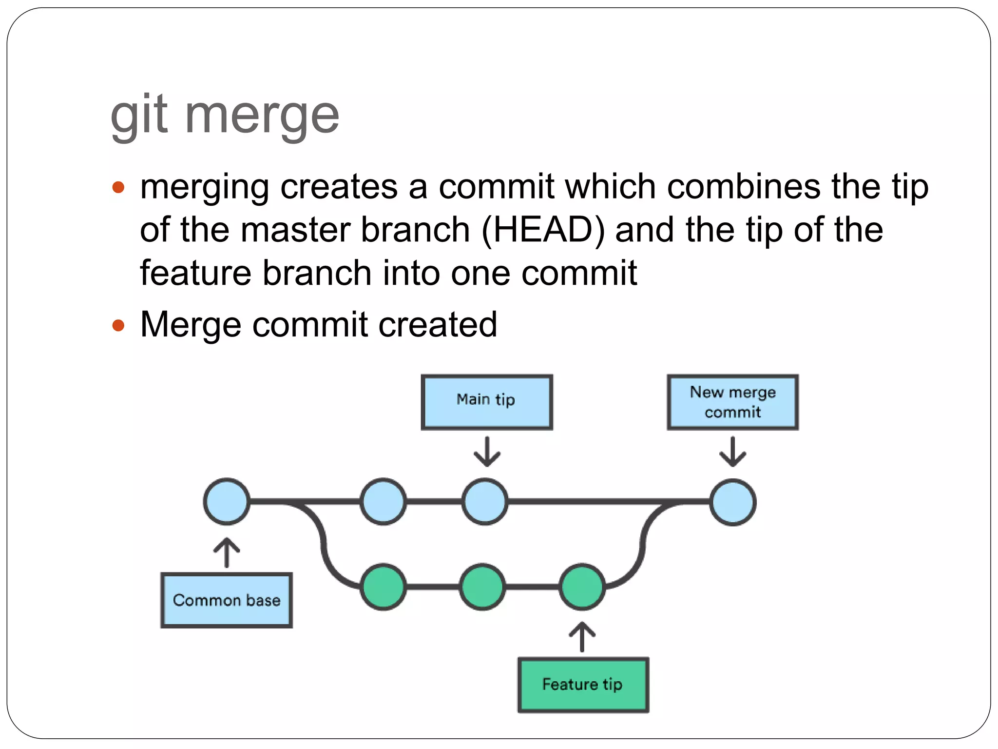 git merge
 merging creates a commit which combines the tip
of the master branch (HEAD) and the tip of the
feature branch into one commit
 Merge commit created
 