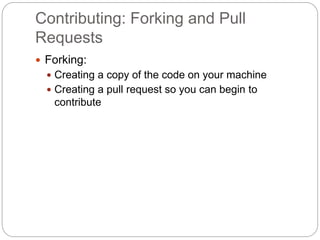 Contributing: Forking and Pull
Requests
 Forking:
 Creating a copy of the code on your machine
 Creating a pull request so you can begin to
contribute
 