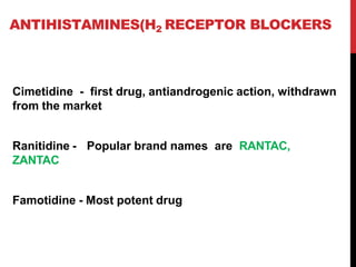 ANTIHISTAMINES(H2 RECEPTOR BLOCKERS
Cimetidine - first drug, antiandrogenic action, withdrawn
from the market
Ranitidine -
ZANTAC
Popular brand names are RANTAC,
Famotidine - Most potent drug
 