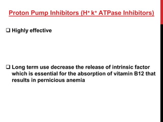 Proton Pump Inhibitors (H+ k+ ATPase Inhibitors)
 Highly effective
 Long term use decrease the release of intrinsic factor
which is essential for the absorption of vitamin B12 that
results in pernicious anemia
 