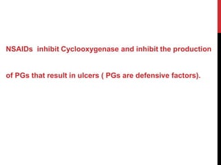 NSAIDs inhibit Cyclooxygenase and inhibit the production
of PGs that result in ulcers ( PGs are defensive factors).
 
