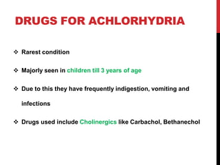 DRUGS FOR ACHLORHYDRIA
 Rarest condition
 Majorly seen in children till 3 years of age
 Due to this they have frequently indigestion, vomiting and
infections
 Drugs used include Cholinergics like Carbachol, Bethanechol
 