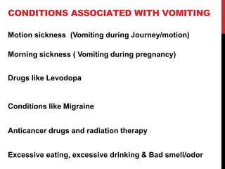 CONDITIONS ASSOCIATED WITH VOMITING
Motion sickness (Vomiting during Journey/motion)
Morning sickness ( Vomiting during pregnancy)
Drugs like Levodopa
Conditions like Migraine
Anticancer drugs and radiation therapy
Excessive eating, excessive drinking & Bad smell/odor
 