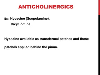 ANTICHOLINERGICS
Ex: Hyoscine (Scopolamine),
Dicyclomine
Hyoscine available as transdermal patches and those
patches applied behind the pinna.
 