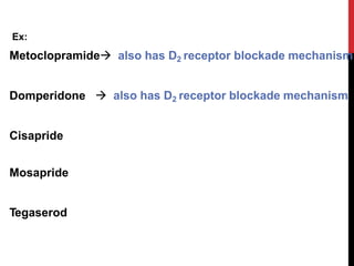 Ex:
Metoclopramide also has D2 receptor blockade mechanism
Domperidone  also has D2 receptor blockade mechanism
Cisapride
Mosapride
Tegaserod
 