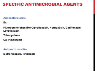 SPECIFIC ANTIMICROBIAL AGENTS
Antibacterials like
Ex:
Fluoroquinolones like Ciprofloxacin, Norfloxacin, Gatifloxacin,
Levofloxacin
Tetracyclines
Co-trimoxazole
Antiprotozoals like
Metronidazole, Tinidazole
 