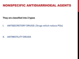 NONSPECIFIC ANTIDIARRHOEAL AGENTS
They are classified into 2 types
I. ANTISECRETORY DRUGS ( Drugs which reduce PGs)
II. ANTIMOTILITY DRUGS
 