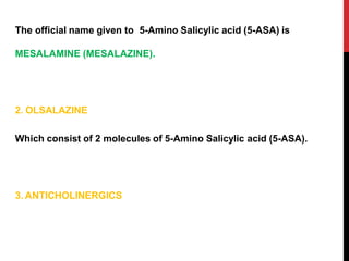 The official name given to 5-Amino Salicylic acid (5-ASA) is
MESALAMINE (MESALAZINE).
2. OLSALAZINE
Which consist of 2 molecules of 5-Amino Salicylic acid (5-ASA).
3. ANTICHOLINERGICS
 