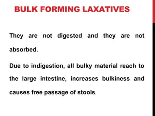 BULK FORMING LAXATIVES
They are
absorbed.
not digested and they are not
Due to indigestion, all bulky material reach to
the large intestine, increases bulkiness and
causes free passage of stools.
 