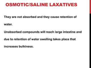 OSMOTIC/SALINE LAXATIVES
They are not absorbed and they cause retention of
water.
Unabsorbed compounds will reach large intestine and
due to retention of water swelling takes place that
increases bulkiness.
 
