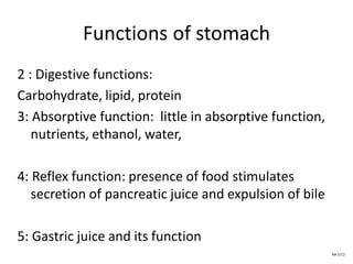 Functions of stomach
2 : Digestive functions:
Carbohydrate, lipid, protein
3: Absorptive function: little in absorptive function,
nutrients, ethanol, water,
4: Reflex function: presence of food stimulates
secretion of pancreatic juice and expulsion of bile
5: Gastric juice and its function
NA 5/12
 