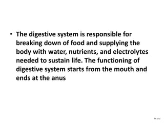 • The digestive system is responsible for
breaking down of food and supplying the
body with water, nutrients, and electrolytes
needed to sustain life. The functioning of
digestive system starts from the mouth and
ends at the anus
NA 5/12
 