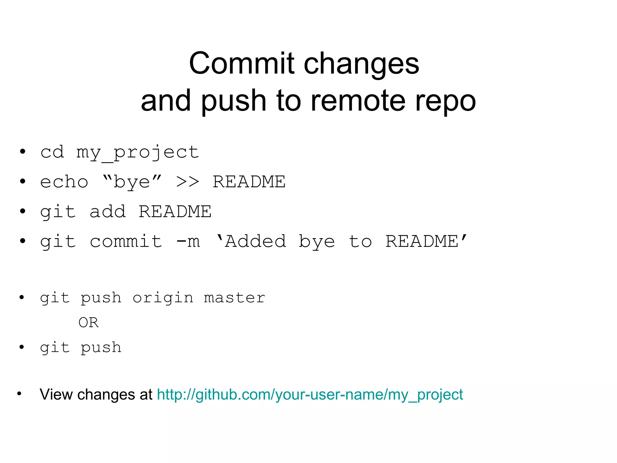 Commit changes  and push to remote repo cd my_project echo “bye” >> README git add README git commit -m ‘Added bye to README’ git push origin master OR git push View changes at  http://github.com/your-user-name/my_project 