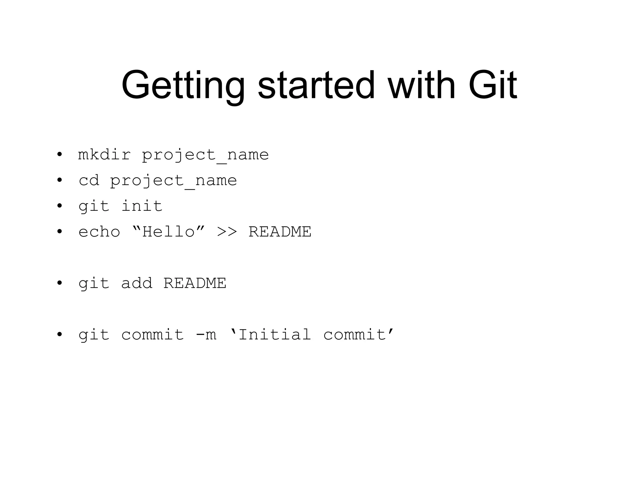 Getting started with Git mkdir project_name cd project_name git init echo “Hello” >> README git add README git commit -m ‘Initial commit’ 