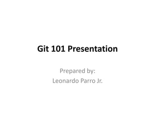 Git 101 Presentation

     Prepared by:
   Leonardo Parro Jr.
 