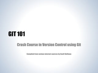 GIT 101
Crash Course in Version Control using Git
Compiled from various internet sources by Geoff Hoffman

 