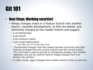 Git 101
• Next Steps: Working smart(er)
– Merge changes made in a feature branch into another
branch, typically developmen...