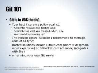 Git 101
• Git is (a VCS that is)...
– Your best insurance policy against:
• Accidental mistakes like deleting work
• Remem...