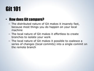 Git 101
• How does Git compare?
– The distributed nature of Git makes it insanely fast,
because most things you do happen ...