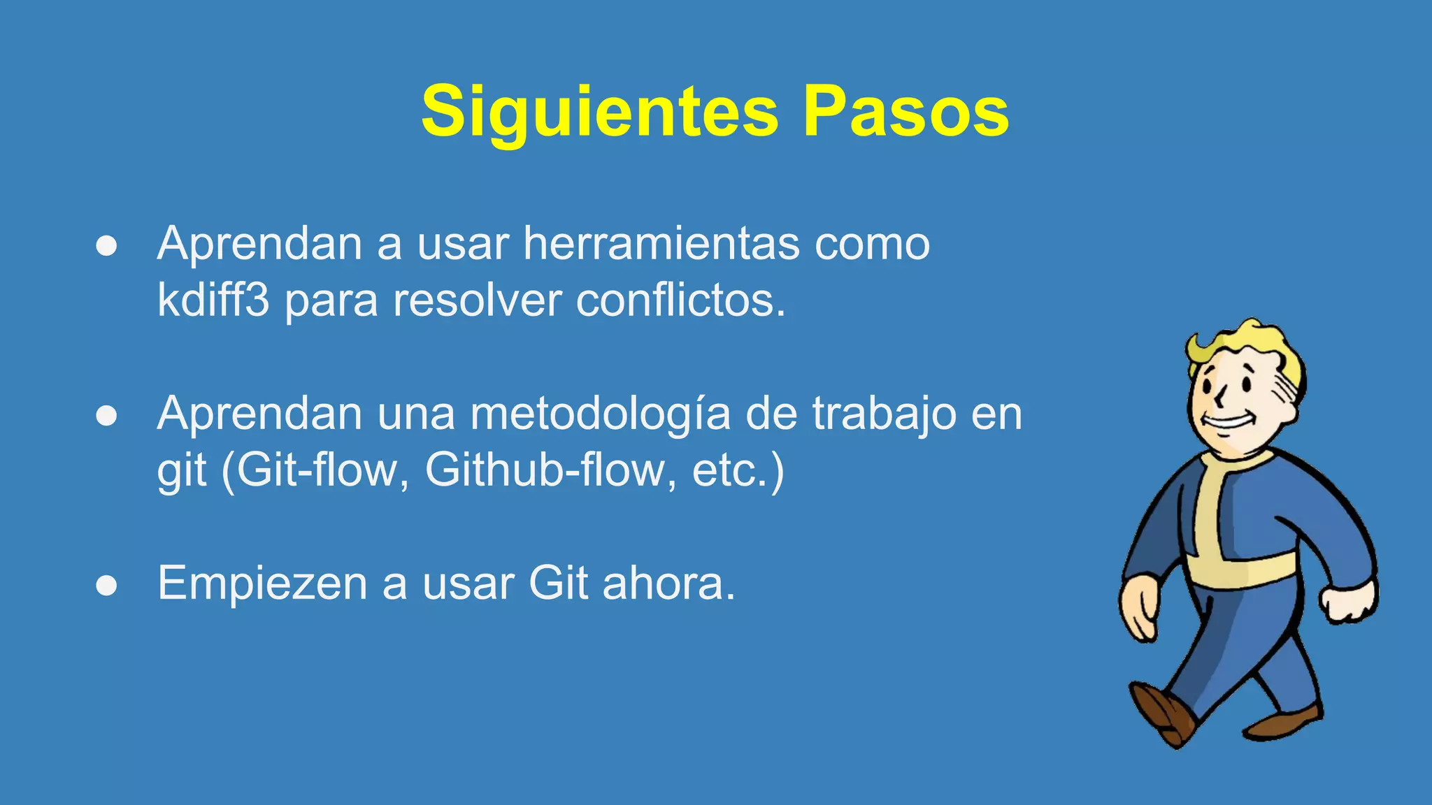 Siguientes Pasos
● Aprendan a usar herramientas como
kdiff3 para resolver conflictos.
● Aprendan una metodología de trabajo en
git (Git-flow, Github-flow, etc.)
● Empiezen a usar Git ahora.
 