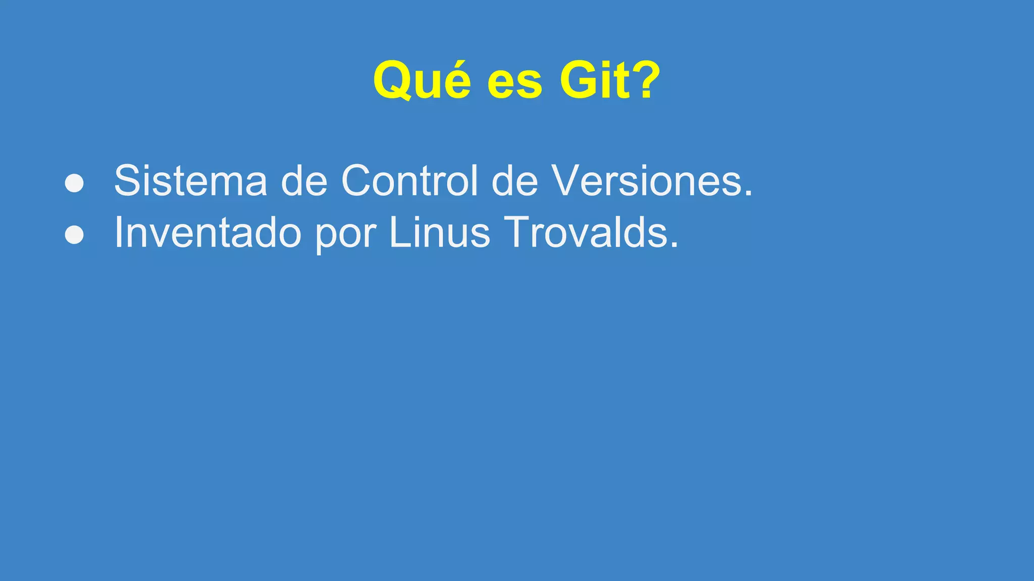 Qué es Git?
● Sistema de Control de Versiones.
● Inventado por Linus Trovalds.
 