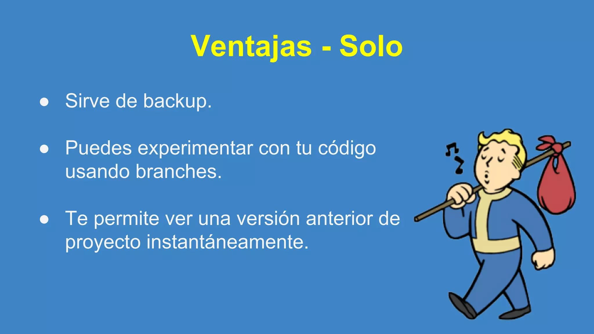 Ventajas - Solo
● Sirve de backup.
● Puedes experimentar con tu código
usando branches.
● Te permite ver una versión anterior de
proyecto instantáneamente.
 