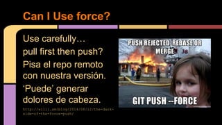 Use carefully…
pull first then push?
Pisa el repo remoto
con nuestra versión.
‘Puede’ generar
dolores de cabeza.
http://willi.am/blog/2014/08/12/the-dark-
side-of-the-force-push/
Can I Use force?
 