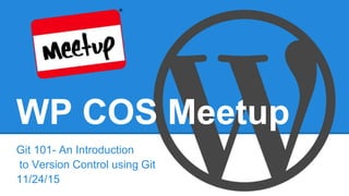 WP COS Meetup
Git 101- An Introduction
to Version Control using Git
11/24/15
 