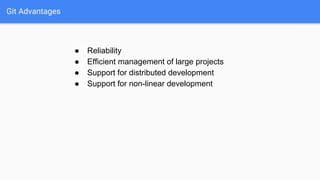 Git Advantages
● Reliability
● Efficient management of large projects
● Support for distributed development
● Support for non-linear development
 