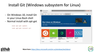 More here: https://docs.microsoft.com/en-us/windows/wsl/about
Install Git (Windows subsystem for Linux)
- On Windows 10, install Git
in your Linux Bash shell
- Normal install with apt-get
 
