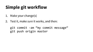 Simple git workflow
1. Make your change(s)
2. Test it, make sure it works, and then:
git commit -am “my commit message”
git push origin master
 