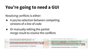 Resolving conflicts is either:
● A yes/no selection between competing
versions of a line of code
● Or manually editing the partial
merge result to resolve the conflicts
You’re going to need a GUI
 