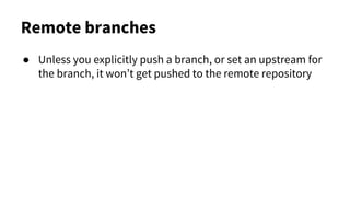 Remote branches
● Unless you explicitly push a branch, or set an upstream for
the branch, it won’t get pushed to the remote repository
 