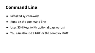 Command Line
● Installed system-wide
● Runs on the command line
● Uses SSH Keys (with optional passwords)
● You can also use a GUI for the complex stuff
 