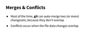 Merges & Conflicts
● Most of the time, git can auto-merge two (or more)
changesets, because they don’t overlap
● Conflicts occur when the file data changes overlap
 