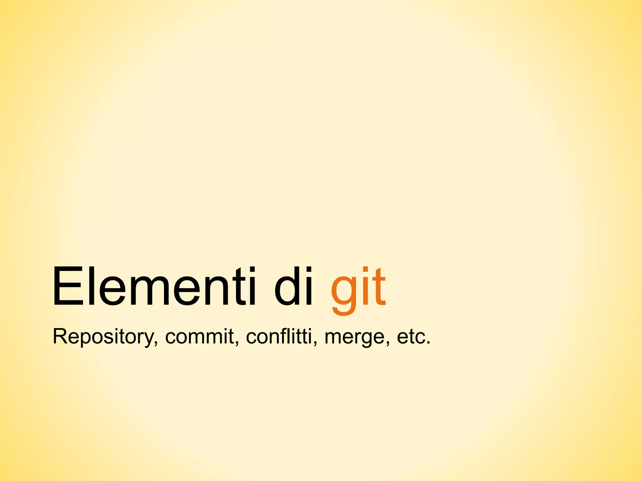 Elementi di git
Repository, commit, conflitti, merge, etc.
 