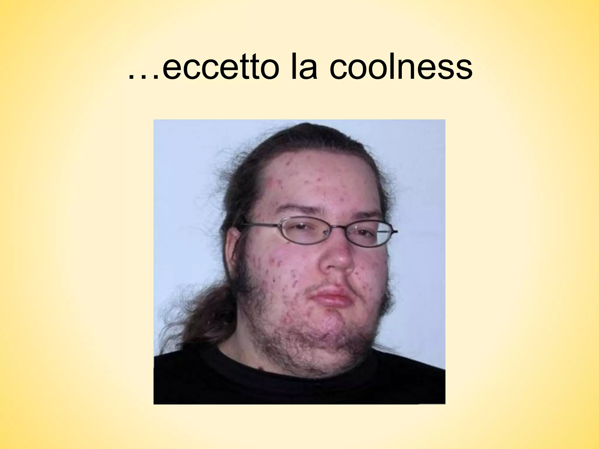 …eccetto la coolness
 