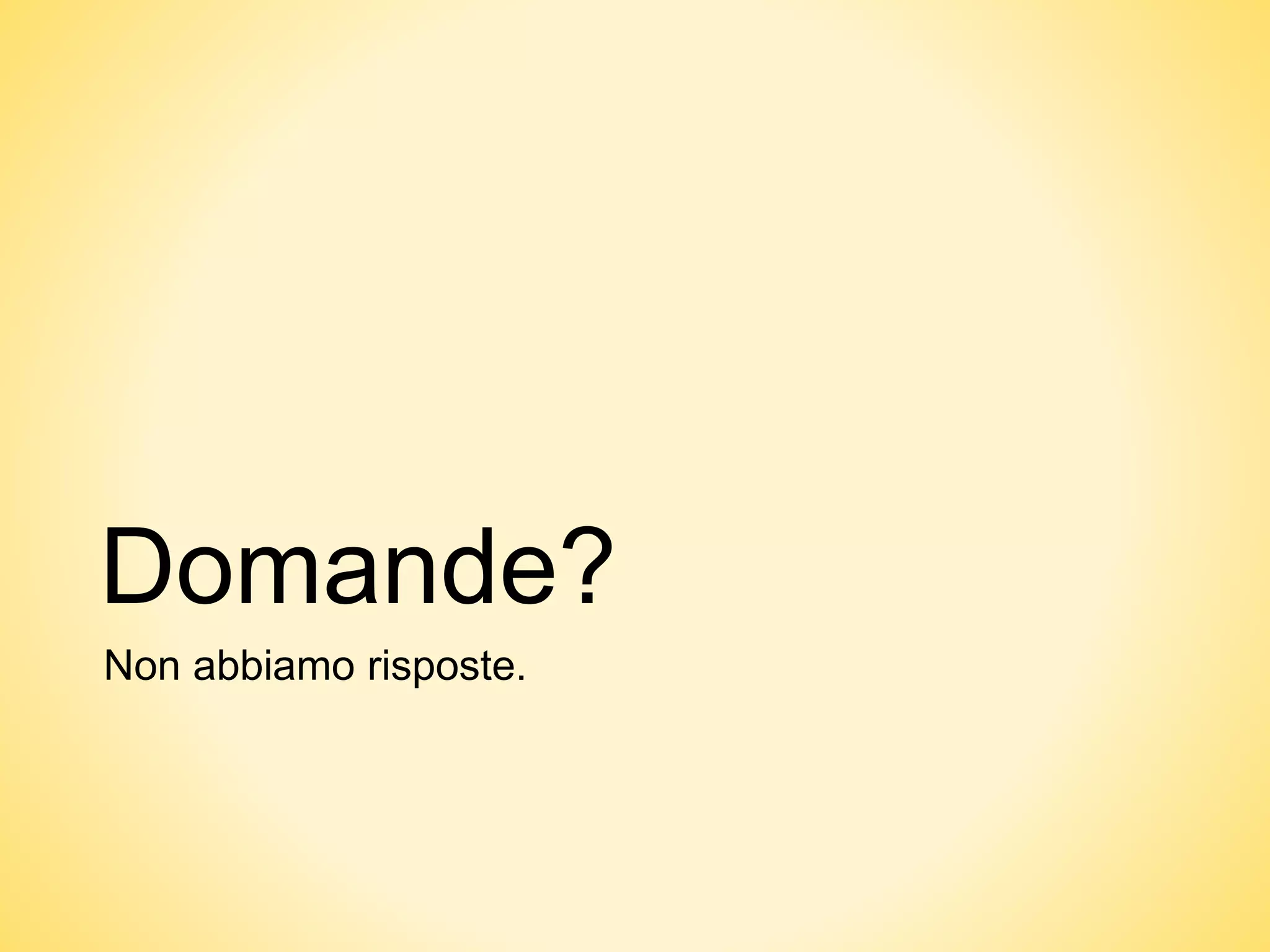 Domande?
Non abbiamo risposte.
 