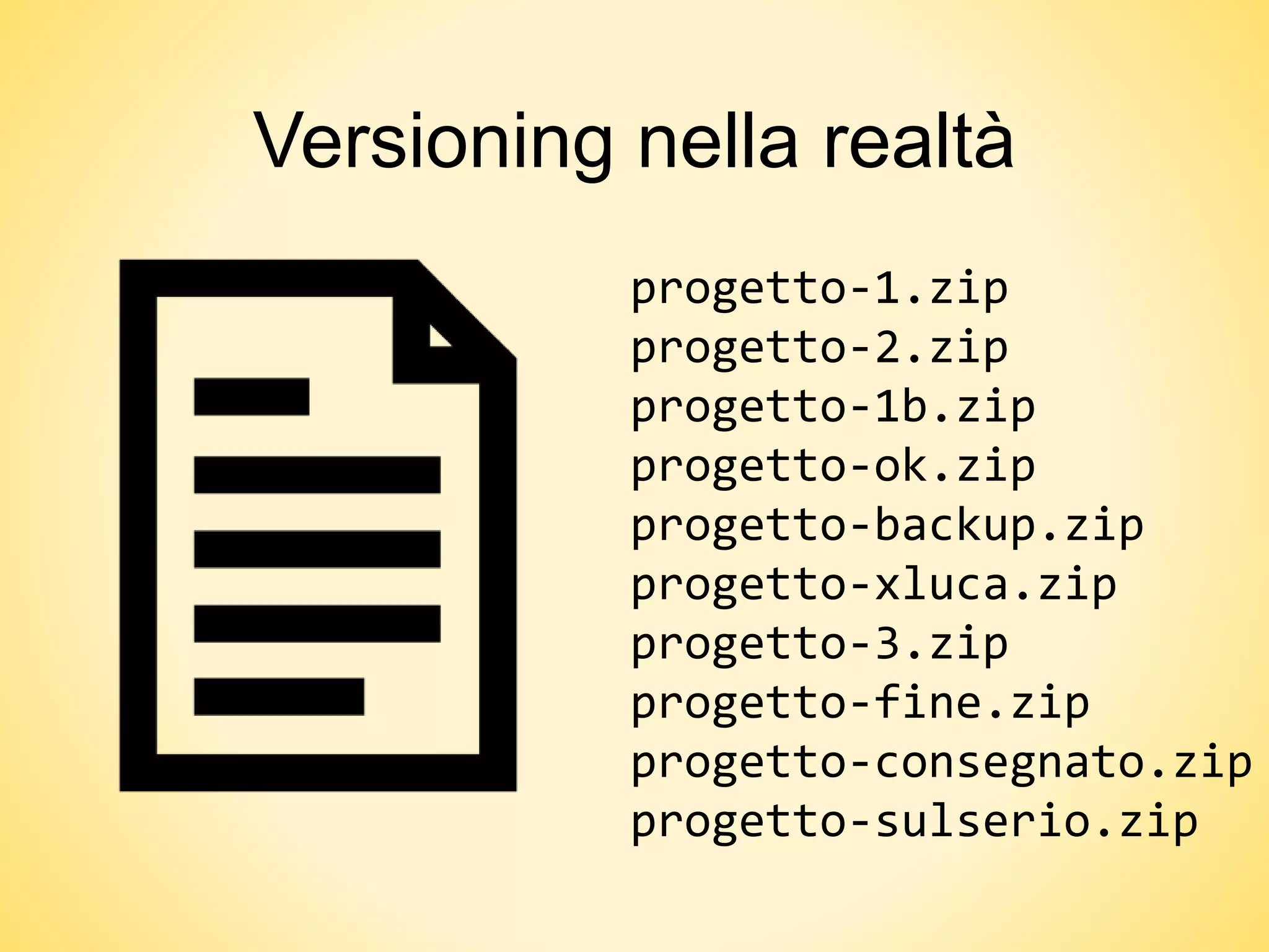Versioning nella realtà
progetto-1.zip
progetto-2.zip
progetto-1b.zip
progetto-ok.zip
progetto-backup.zip
progetto-xluca.zip
progetto-3.zip
progetto-fine.zip
progetto-consegnato.zip
progetto-sulserio.zip
 