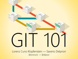 GIT 101Lorenz Cuno Klopfenstein — Saverio Delpriori
@lorenzck — @dlpswr
 