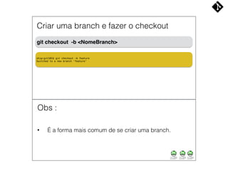 git checkout -b <NomeBranch>
Criar uma branch e fazer o checkout
• É a forma mais comum de se criar uma branch.
Obs :
ship:git101$ git checkout -b feature
Switched to a new branch 'feature'
 